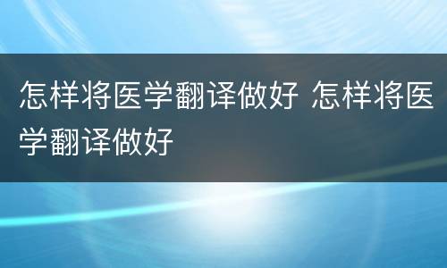 怎样将医学翻译做好 怎样将医学翻译做好