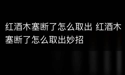 红酒木塞断了怎么取出 红酒木塞断了怎么取出妙招
