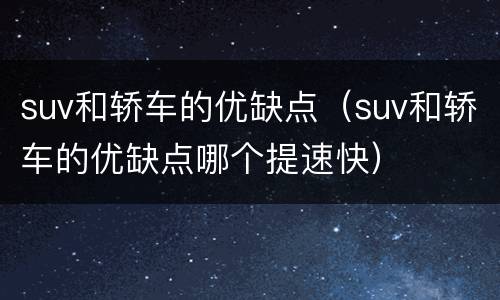 suv和轿车的优缺点（suv和轿车的优缺点哪个提速快）