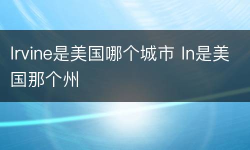 lrvine是美国哪个城市 ln是美国那个州