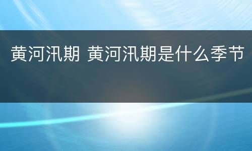 黄河汛期 黄河汛期是什么季节