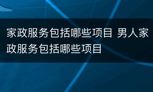 家政服务包括哪些项目 男人家政服务包括哪些项目