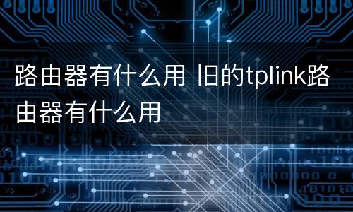 路由器有什么用 旧的tplink路由器有什么用