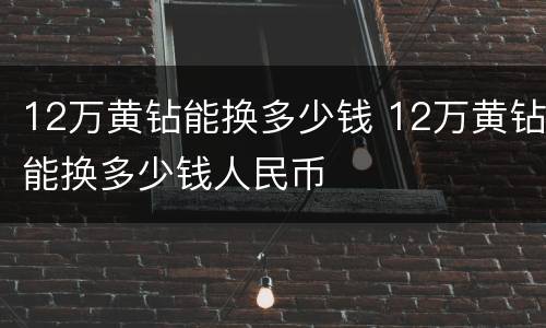 12万黄钻能换多少钱 12万黄钻能换多少钱人民币