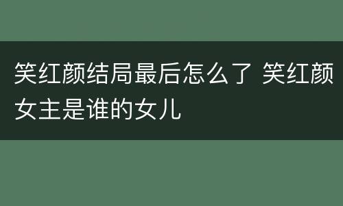 笑红颜结局最后怎么了 笑红颜女主是谁的女儿