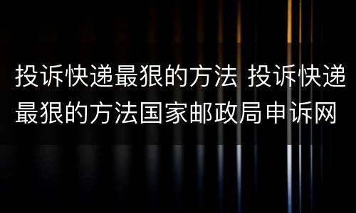 投诉快递最狠的方法 投诉快递最狠的方法国家邮政局申诉网站