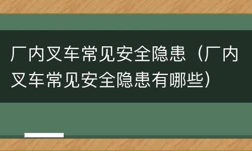 厂内叉车常见安全隐患（厂内叉车常见安全隐患有哪些）