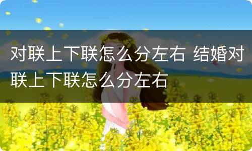 对联上下联怎么分左右 结婚对联上下联怎么分左右