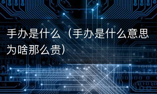 手办是什么（手办是什么意思为啥那么贵）