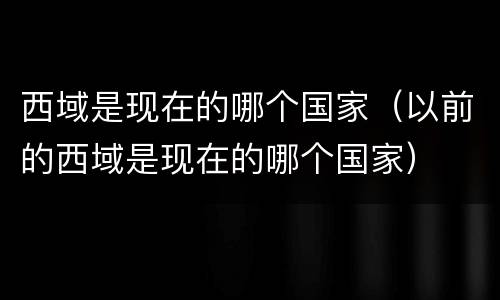 西域是现在的哪个国家（以前的西域是现在的哪个国家）