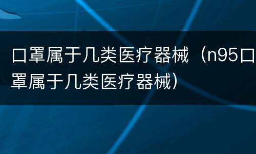 口罩属于几类医疗器械（n95口罩属于几类医疗器械）