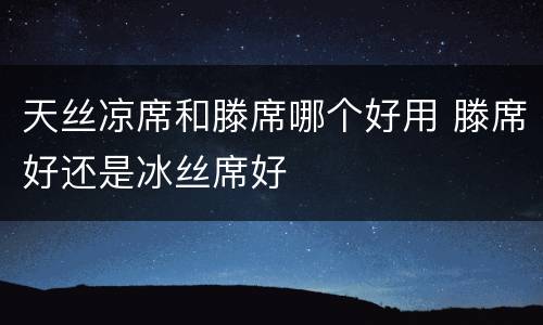 天丝凉席和滕席哪个好用 滕席好还是冰丝席好