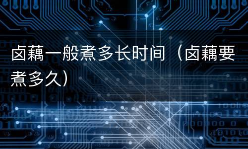 卤藕一般煮多长时间（卤藕要煮多久）