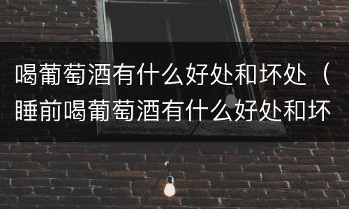 喝葡萄酒有什么好处和坏处（睡前喝葡萄酒有什么好处和坏处）