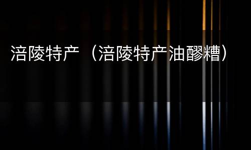 涪陵特产（涪陵特产油醪糟）