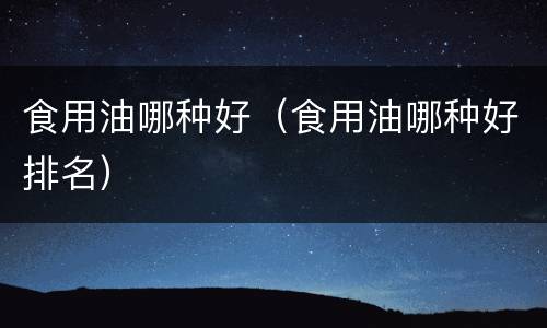 食用油哪种好（食用油哪种好排名）