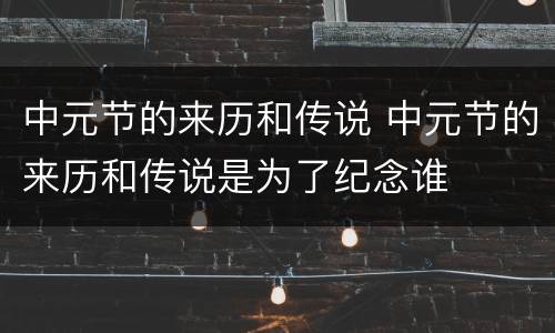 中元节的来历和传说 中元节的来历和传说是为了纪念谁