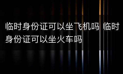 临时身份证可以坐飞机吗 临时身份证可以坐火车吗