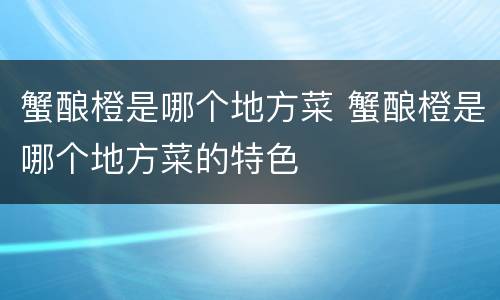 蟹酿橙是哪个地方菜 蟹酿橙是哪个地方菜的特色