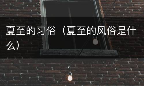 夏至的习俗（夏至的风俗是什么）