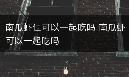 南瓜虾仁可以一起吃吗 南瓜虾可以一起吃吗