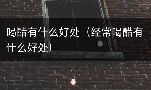 喝醋有什么好处（经常喝醋有什么好处）