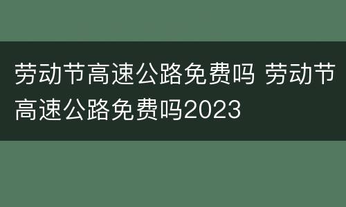 劳动节高速公路免费吗 劳动节高速公路免费吗2023