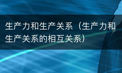 生产力和生产关系（生产力和生产关系的相互关系）