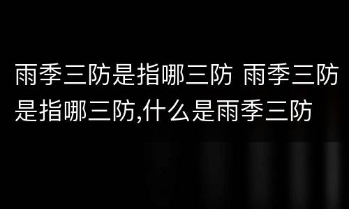 雨季三防是指哪三防 雨季三防是指哪三防,什么是雨季三防
