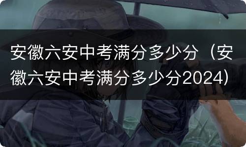 安徽六安中考满分多少分（安徽六安中考满分多少分2024）