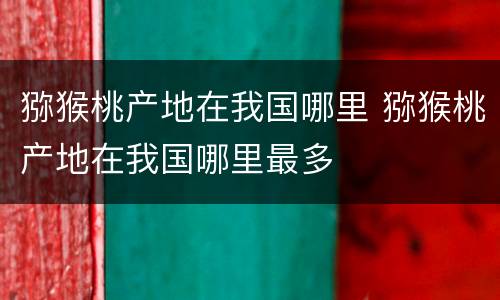 猕猴桃产地在我国哪里 猕猴桃产地在我国哪里最多