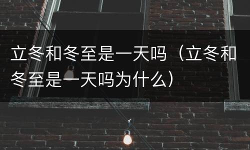 立冬和冬至是一天吗（立冬和冬至是一天吗为什么）