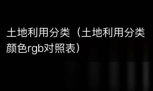 土地利用分类（土地利用分类颜色rgb对照表）