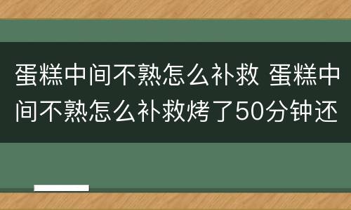 蛋糕中间不熟怎么补救 蛋糕中间不熟怎么补救烤了50分钟还不熟