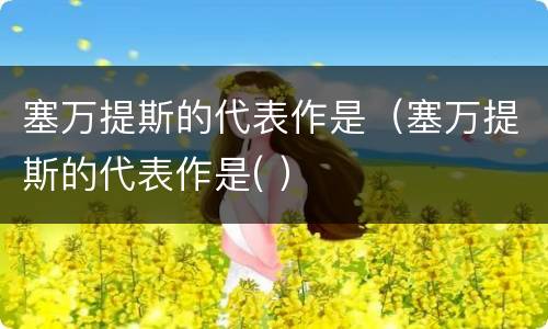 塞万提斯的代表作是（塞万提斯的代表作是( ）