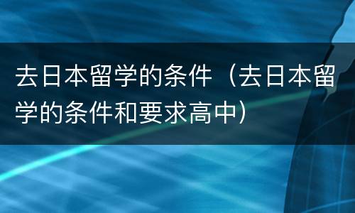 去日本留学的条件（去日本留学的条件和要求高中）