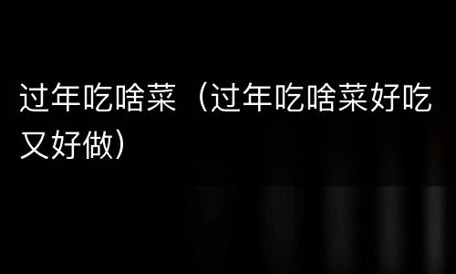 过年吃啥菜（过年吃啥菜好吃又好做）