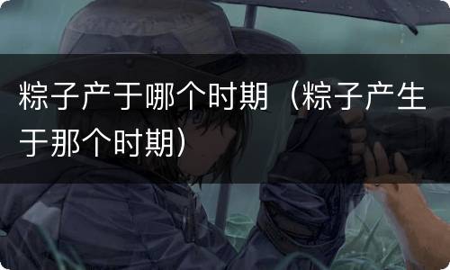 粽子产于哪个时期（粽子产生于那个时期）