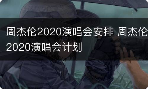 周杰伦2020演唱会安排 周杰伦2020演唱会计划