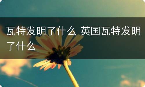 瓦特发明了什么 英国瓦特发明了什么