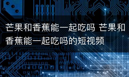芒果和香蕉能一起吃吗 芒果和香蕉能一起吃吗的短视频