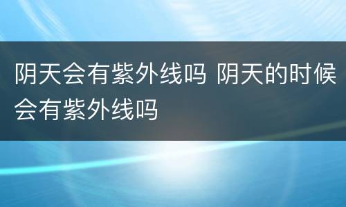 阴天会有紫外线吗 阴天的时候会有紫外线吗
