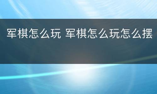 军棋怎么玩 军棋怎么玩怎么摆