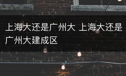 上海大还是广州大 上海大还是广州大建成区