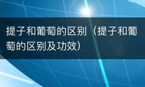 提子和葡萄的区别（提子和葡萄的区别及功效）