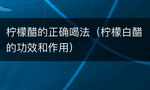 柠檬醋的正确喝法（柠檬白醋的功效和作用）
