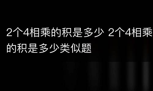 2个4相乘的积是多少 2个4相乘的积是多少类似题