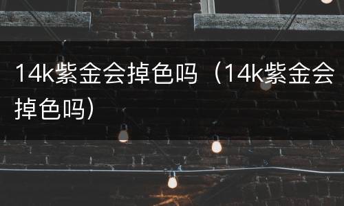 14k紫金会掉色吗（14k紫金会掉色吗）
