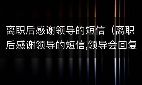 离职后感谢领导的短信（离职后感谢领导的短信,领导会回复吗）