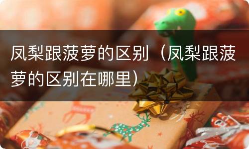 凤梨跟菠萝的区别（凤梨跟菠萝的区别在哪里）
